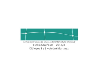 Inovação em Gestão do Empreendimento Cultural e Criativo
          Escola São Paulo – 2012/II
       Diálogos 2 e 3 – André Martinez
 