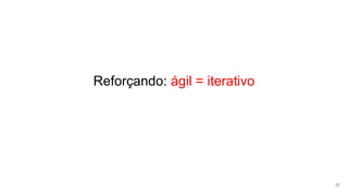 Reforçando: ágil = iterativo
11
 