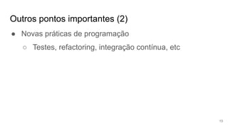 Outros pontos importantes (2)
13
● Novas práticas de programação
○ Testes, refactoring, integração contínua, etc
 