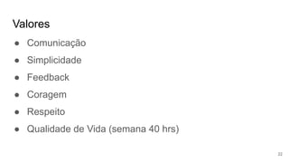 Valores
22
● Comunicação
● Simplicidade
● Feedback
● Coragem
● Respeito
● Qualidade de Vida (semana 40 hrs)
 