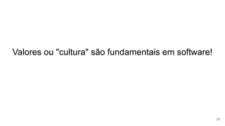Valores ou "cultura" são fundamentais em software!
23
 