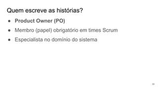 Quem escreve as histórias?
39
● Product Owner (PO)
● Membro (papel) obrigatório em times Scrum
● Especialista no domínio do sistema
 