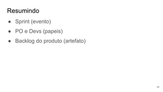 Resumindo
44
● Sprint (evento)
● PO e Devs (papeis)
● Backlog do produto (artefato)
 