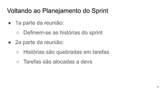 Voltando ao Planejamento do Sprint
47
● 1a parte da reunião:
○ Definem-se as histórias do sprint
● 2a parte da reunião:
○ Histórias são quebradas em tarefas
○ Tarefas são alocadas a devs
 