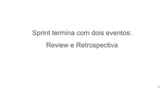 Sprint termina com dois eventos:
Review e Retrospectiva
57
 