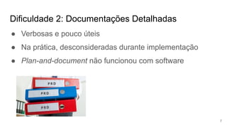 Dificuldade 2: Documentações Detalhadas
7
● Verbosas e pouco úteis
● Na prática, desconsideradas durante implementação
● Plan-and-document não funcionou com software
 