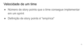 Velocidade de um time
72
● Número de story points que o time consegue implementar
em um sprint
● Definição de story points é "empírica"
 