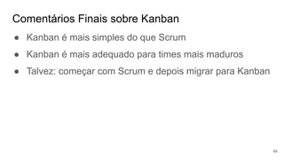 Comentários Finais sobre Kanban
94
● Kanban é mais simples do que Scrum
● Kanban é mais adequado para times mais maduros
● Talvez: começar com Scrum e depois migrar para Kanban
 