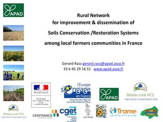 Rural Network
for improvement & dissemination of
Soils Conservation /Restoration Systems
among local farmers communities in France
Gerard Rass gerard.rass@apad.asso.fr
33 6 45 29 16 51 www.apad.asso.fr
 