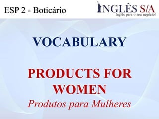 VOCABULARY
PRODUCTS FOR
WOMEN
Produtos para Mulheres
ESP 2 - Boticário
 
