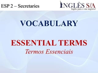 VOCABULARY
ESSENTIAL TERMS
Termos Essenciais
ESP 2 – Secretaries
 