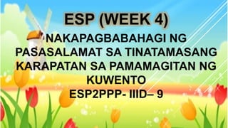 ESP (WEEK 4)
NAKAPAGBABAHAGI NG
PASASALAMAT SA TINATAMASANG
KARAPATAN SA PAMAMAGITAN NG
KUWENTO
ESP2PPP- IIID– 9
 
