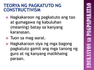    Nagkakaroon ng pagkatuto ang tao
    at gumagawa ng kabuluhan
    (meaning) batay sa kanyang
    karanasan.
   Tuon sa mag-aaral.
   Nagkakaroon siya ng mga bagong
    pagkatuto gamit ang mga tanong ng
    guro at ng kanyang malikhaing
    paraan.
 