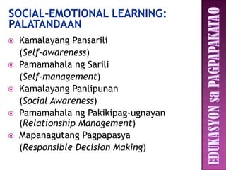    Kamalayang Pansarili
    (Self-awareness)
   Pamamahala ng Sarili
    (Self-management)
   Kamalayang Panlipunan
    (Social Awareness)
   Pamamahala ng Pakikipag-ugnayan
    (Relationship Management)
   Mapanagutang Pagpapasya
    (Responsible Decision Making)
 