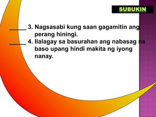 SUBUKIN


_____ 3. Nagsasabi kung saan gagamitin ang
         perang hiningi.
_____ 4. Ilalagay sa basurahan ang nabasag na
         baso upang hindi makita ng iyong
         nanay.
 
