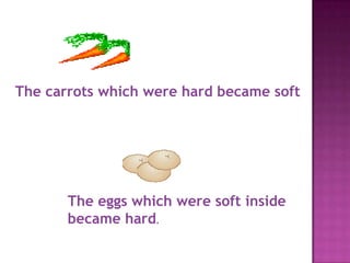 The carrots which were hard became soft




       The eggs which were soft inside
       became hard.
 