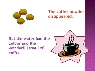 The coffee powder
                    disappeared.




But the water had the
colour and the
wonderful smell of
coffee.
 