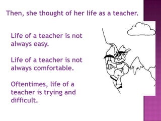 Then, she thought of her life as a teacher.


 Life of a teacher is not
 always easy.

 Life of a teacher is not
 always comfortable.

 Oftentimes, life of a
 teacher is trying and
 difficult.
 