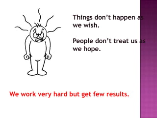 Things don’t happen as
                    we wish.

                    People don’t treat us as
                    we hope.




We work very hard but get few results.
 