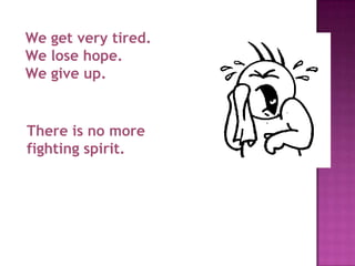 We get very tired.
We lose hope.
We give up.


There is no more
fighting spirit.
 