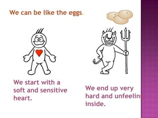 We can be like the eggs.




 We start with a
 soft and sensitive        We end up very
 heart.                    hard and unfeeling
                           inside.
 
