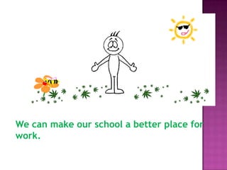We can make our school a better place for
work.
 