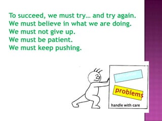 To succeed, we must try… and try again.
We must believe in what we are doing.
We must not give up.
We must be patient.
We must keep pushing.




                               handle with care
 