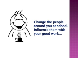 Change the people
around you at school.
Influence them with
your good work…
 