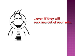 …even if they will
rock you out of your wits.
 