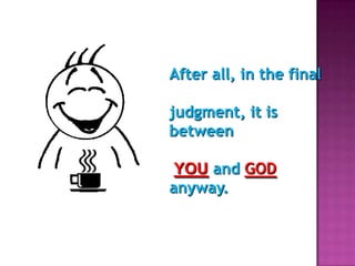 After all, in the final

judgment, it is
between

 YOU and GOD
anyway.
 