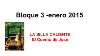 Bloque 3 -enero 2015
LA SILLA CALIENTE
El Cuento de Jose
 