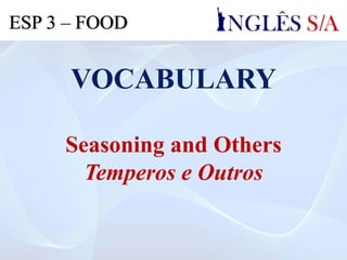 VOCABULARY
Seasoning and Others
Temperos e Outros
ESP 3 – FOOD
 