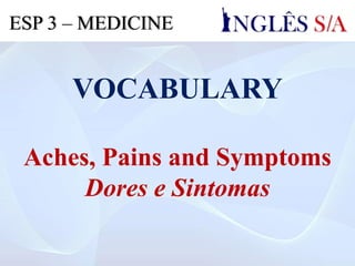 VOCABULARY
Aches, Pains and Symptoms
Dores e Sintomas
ESP 3 – MEDICINE
 