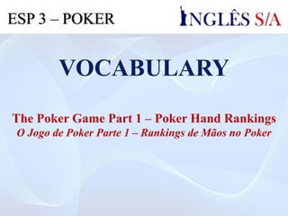 VOCABULARY
The Poker Game Part 1 – Poker Hand Rankings
O Jogo de Poker Parte 1 – Rankings de Mãos no Poker
ESP 3 – POKER
 