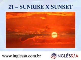 21 – SUNRISE X SUNSET
www.inglessa.com.br
 