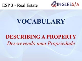 VOCABULARY
DESCRIBING A PROPERTY
Descrevendo uma Propriedade
ESP 3 - Real Estate
 