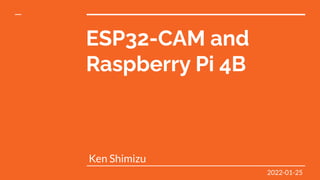 ESP32-CAM and
Raspberry Pi 4B
Ken Shimizu
2022-01-25
 