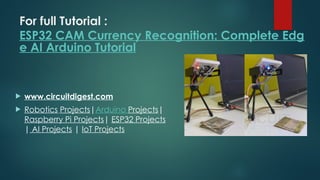 For full Tutorial :
ESP32 CAM Currency Recognition: Complete Edg
e AI Arduino Tutorial
 www.circuitdigest.com
 Robotics Projects|Arduino Projects|
Raspberry Pi Projects| ESP32 Projects
| AI Projects | IoT Projects
 