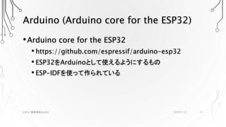 Arduino (Arduino core for the ESP32)
•Arduino core for the ESP32
• https://github.com/espressif/arduino-esp32
• ESP32をArduinoとして使えるようにするもの
• ESP-IDFを使って作られている
2019/1/21ESP32 開発環境まとめ2 11
 