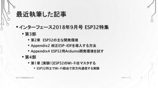 最近執筆した記事
•インターフェース2018年9月号 ESP32特集
• 第3部
• 第2章 ESP32の主な開発環境
• Appendix2 純正ESP-IDFを導入する方法
• Appendix4 ESP32用Arduino開発環境を試す
• 第4部
• 第1章 [実験1]ESP32のWi-Fiをマスタする
• ESP32同士でWi-Fi経由で双方向通信する実験
2019/1/21ESP32 開発環境まとめ2 3
 