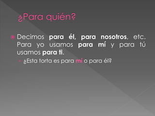  Decimos para él, para nosotros, etc.
Para yo usamos para mí y para tú
usamos para ti.
› ¿Esta torta es para mí o para él?
 