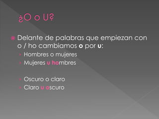  Delante de palabras que empiezan con
o / ho cambiamos o por u:
› Hombres o mujeres
› Mujeres u hombres
› Oscuro o claro
› Claro u oscuro
 