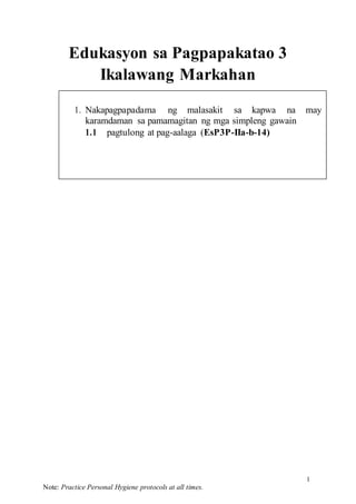 1
Note: Practice Personal Hygiene protocols at all times.
1. Nakapagpapadama ng malasakit sa kapwa na may
karamdaman sa pamamagitan ng mga simpleng gawain
1.1 pagtulong at pag-aalaga (EsP3P-IIa-b-14)
Edukasyon sa Pagpapakatao 3
Ikalawang Markahan
 