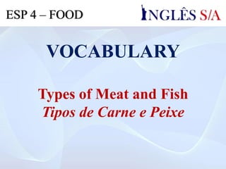 VOCABULARY
Types of Meat and Fish
Tipos de Carne e Peixe
ESP 4 – FOOD
 