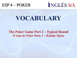 VOCABULARY
The Poker Game Part 2 – Typical Round
O Jogo de Poker Parte 2 – Rodada Típica
ESP 4 – POKER
 