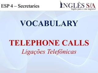 VOCABULARY
TELEPHONE CALLS
Ligações Telefônicas
ESP 4 – Secretaries
 
