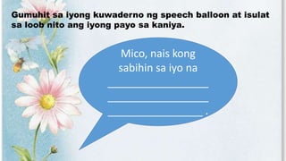 Gumuhit sa iyong kuwaderno ng speech balloon at isulat
sa loob nito ang iyong payo sa kaniya.
Mico, nais kong
sabihin sa iyo na
_________________
_________________
________________ .
 