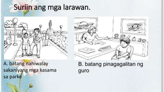 Suriin ang mga larawan.
A. batang nahiwalay
sakaniyang mga kasama
sa parke
B. batang pinagagalitan ng
guro
 