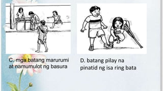 C. mga batang marurumi
at namumulot ng basura
D. batang pilay na
pinatid ng isa ring bata
 