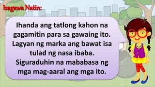 Ihanda ang tatlong kahon na
gagamitin para sa gawaing ito.
Lagyan ng marka ang bawat isa
tulad ng nasa ibaba.
Siguraduhin na mababasa ng
mga mag-aaral ang mga ito.
 